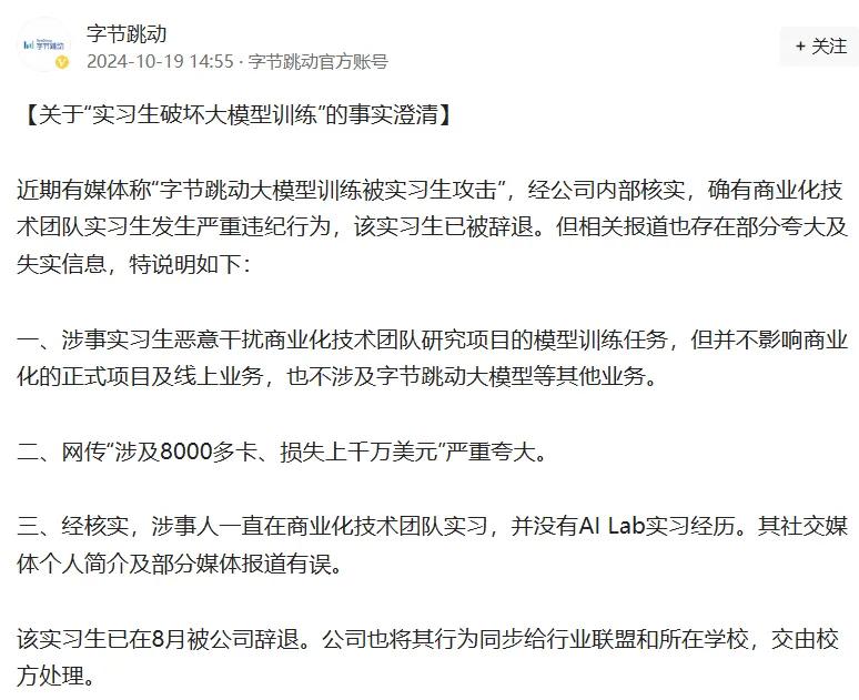 字節(jié)跳動(dòng)最新通報(bào)！103人被辭退，11人被立案?jìng)刹椋?></p>
<p>　　字節(jié)跳動(dòng)指出，涉事實(shí)習(xí)生惡意干擾商業(yè)化技術(shù)團(tuán)隊(duì)研究項(xiàng)目的模型訓(xùn)練任務(wù)，但并不影響商業(yè)化的正式項(xiàng)目及線上業(yè)務(wù)，也不涉及字節(jié)跳動(dòng)大模型等其他業(yè)務(wù)。同時(shí)，網(wǎng)傳“涉及8000多卡、損失上千萬(wàn)美元”嚴(yán)重夸大。</p>
<p>　　字節(jié)跳動(dòng)還稱，經(jīng)核實(shí)，涉事人一直在商業(yè)化技術(shù)團(tuán)隊(duì)實(shí)習(xí)，并沒(méi)有AI Lab實(shí)習(xí)經(jīng)歷。其社交媒體個(gè)人簡(jiǎn)介及部分媒體報(bào)道有誤。此外，該實(shí)習(xí)生已在8月被公司辭退。公司也將其行為同步給行業(yè)聯(lián)盟和所在學(xué)校，交由校方處理。</p></div>
        <p id=
